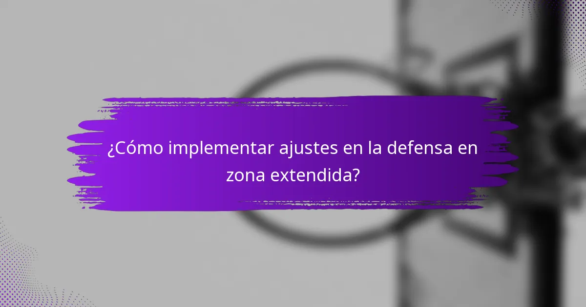¿Cómo implementar ajustes en la defensa en zona extendida?